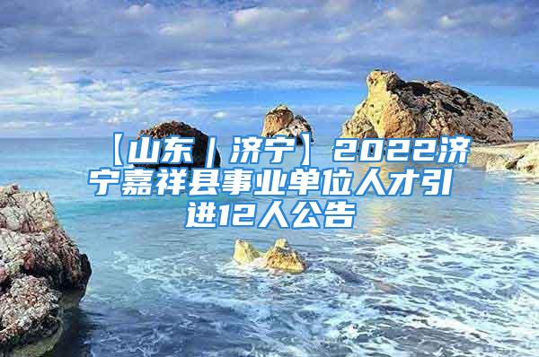 【山东｜济宁】2022济宁嘉祥县事业单位人才引进12人公告