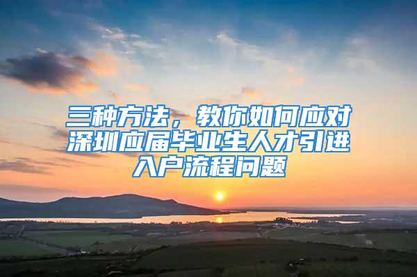 三种方法，教你如何应对深圳应届毕业生人才引进入户流程问题