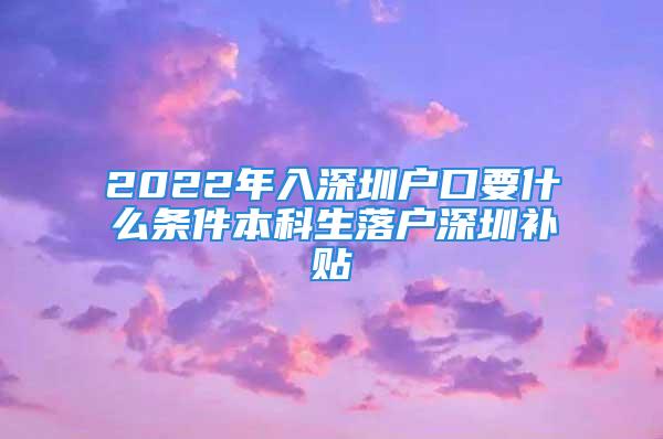 2022年入深圳户口要什么条件本科生落户深圳补贴