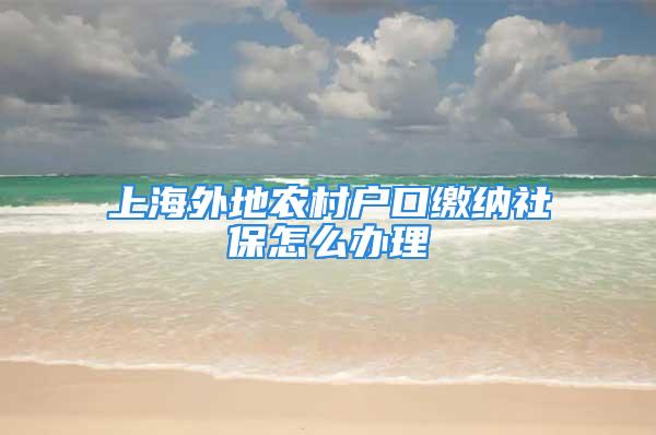 上海外地农村户口缴纳社保怎么办理