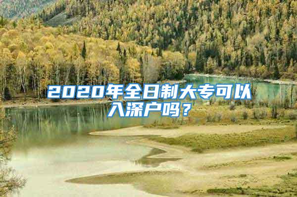 2020年全日制大专可以入深户吗？