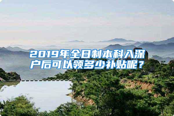 2019年全日制本科入深户后可以领多少补贴呢？