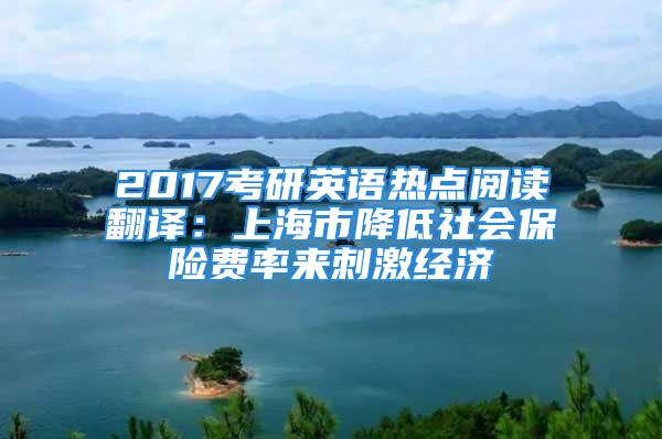 2017考研英语热点阅读翻译：上海市降低社会保险费率来刺激经济