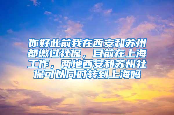 你好此前我在西安和苏州都缴过社保，目前在上海工作，两地西安和苏州社保可以同时转到上海吗