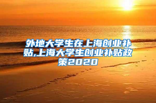 外地大学生在上海创业补贴,上海大学生创业补贴政策2020