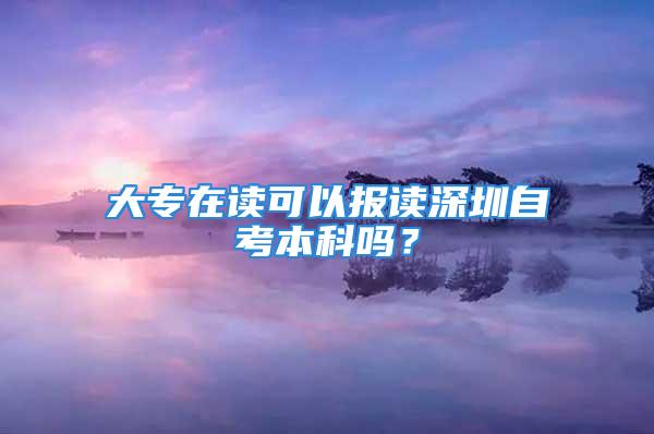 大专在读可以报读深圳自考本科吗？