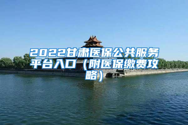 2022甘肃医保公共服务平台入口（附医保缴费攻略）