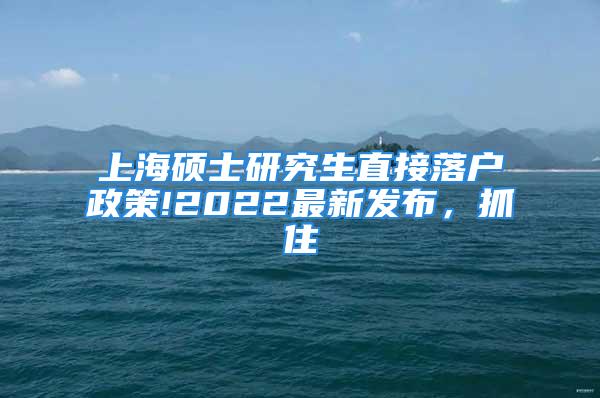 上海硕士研究生直接落户政策!2022最新发布，抓住