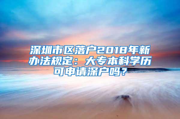 深圳市区落户2018年新办法规定：大专本科学历可申请深户吗？