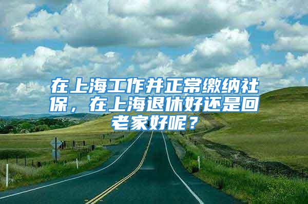 在上海工作并正常缴纳社保，在上海退休好还是回老家好呢？