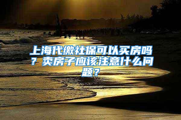 上海代缴社保可以买房吗？卖房子应该注意什么问题？