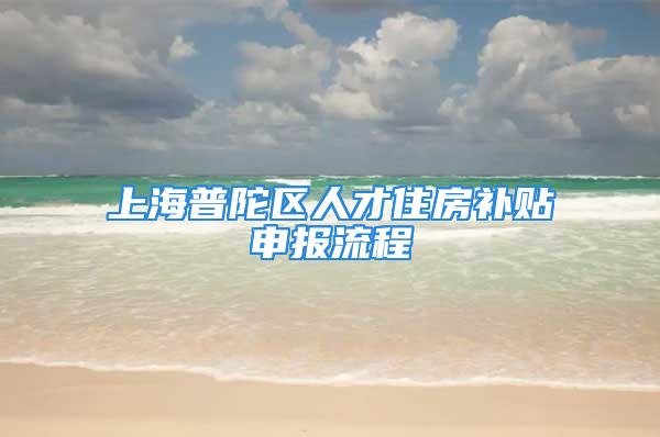 上海普陀区人才住房补贴申报流程