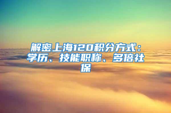 解密上海120积分方式：学历、技能职称、多倍社保