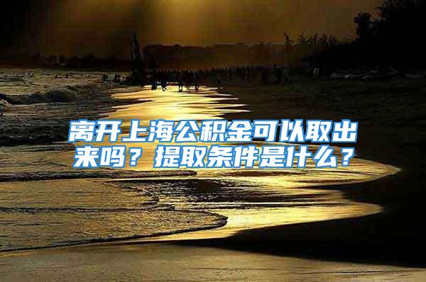 离开上海公积金可以取出来吗？提取条件是什么？