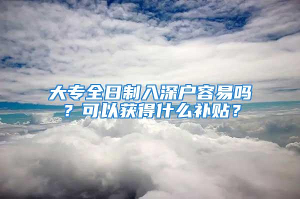 大专全日制入深户容易吗？可以获得什么补贴？