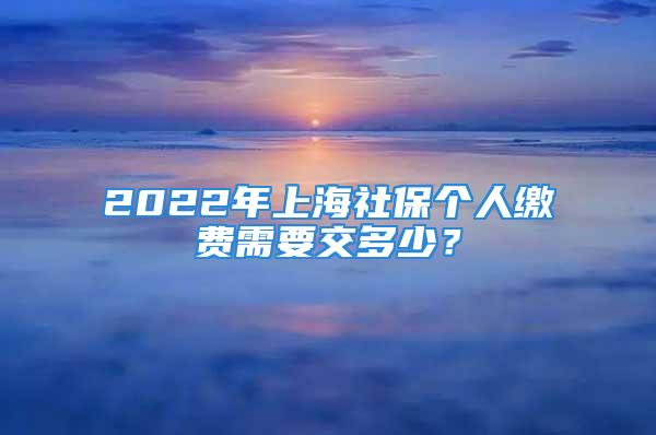 2022年上海社保个人缴费需要交多少？