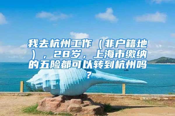 我去杭州工作（非户籍地），28岁，上海市缴纳的五险都可以转到杭州吗？