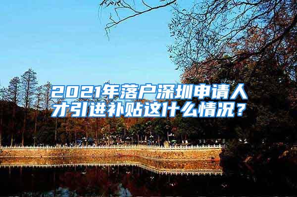 2021年落户深圳申请人才引进补贴这什么情况？