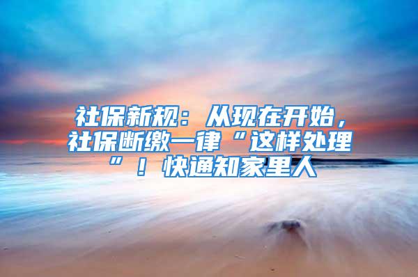 社保新规：从现在开始，社保断缴一律“这样处理”！快通知家里人