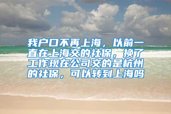 我户口不再上海，以前一直在上海交的社保，换了工作现在公司交的是杭州的社保，可以转到上海吗