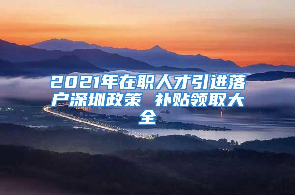 2021年在职人才引进落户深圳政策 补贴领取大全