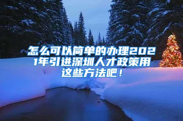 怎么可以简单的办理2021年引进深圳人才政策用这些方法吧！