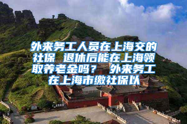 外来务工人员在上海交的社保 退休后能在上海领取养老金吗？ 外来务工在上海市缴社保以