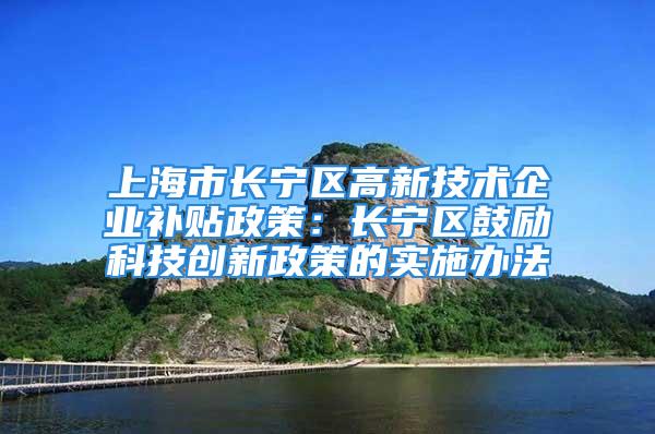 上海市长宁区高新技术企业补贴政策：长宁区鼓励科技创新政策的实施办法