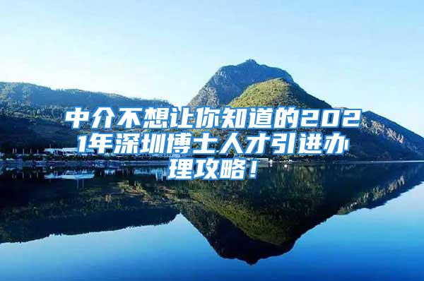 中介不想让你知道的2021年深圳博士人才引进办理攻略！