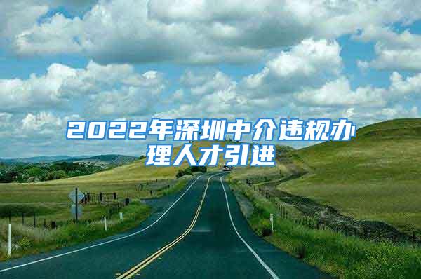 2022年深圳中介违规办理人才引进