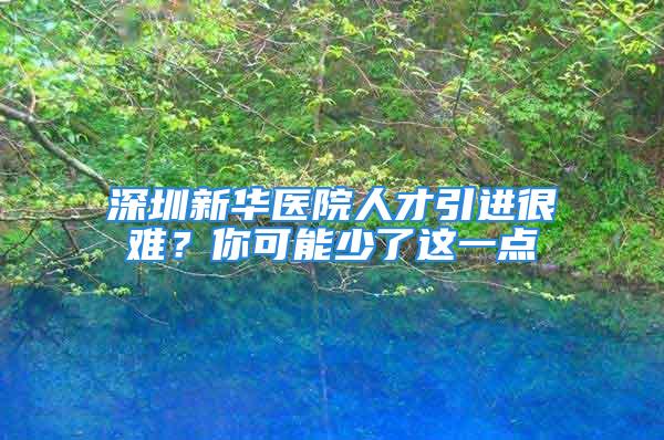 深圳新华医院人才引进很难？你可能少了这一点