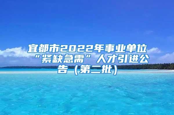 宜都市2022年事业单位“紧缺急需”人才引进公告（第二批）