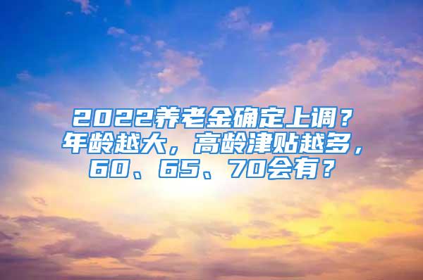 2022养老金确定上调？年龄越大，高龄津贴越多，60、65、70会有？