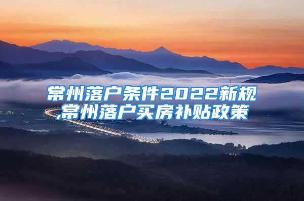 常州落户条件2022新规,常州落户买房补贴政策