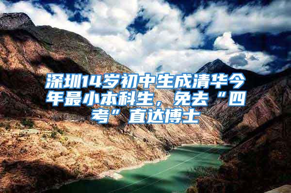 深圳14岁初中生成清华今年最小本科生，免去“四考”直达博士