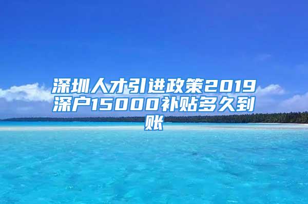 深圳人才引进政策2019深户15000补贴多久到账