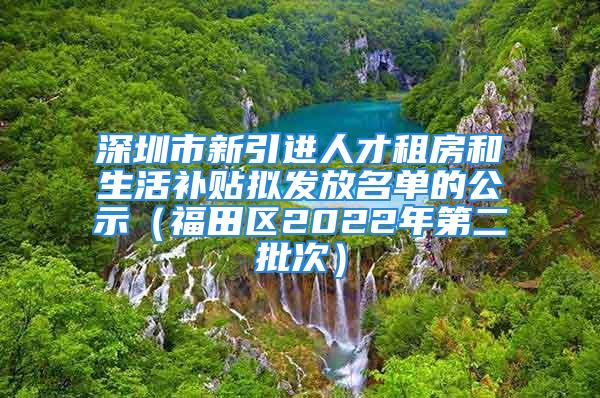 深圳市新引进人才租房和生活补贴拟发放名单的公示（福田区2022年第二批次）