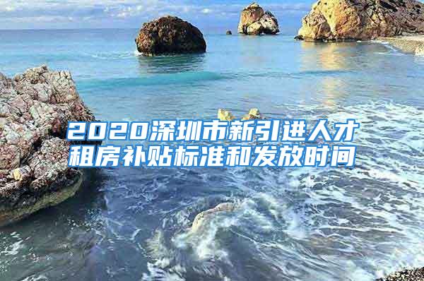 2020深圳市新引进人才租房补贴标准和发放时间