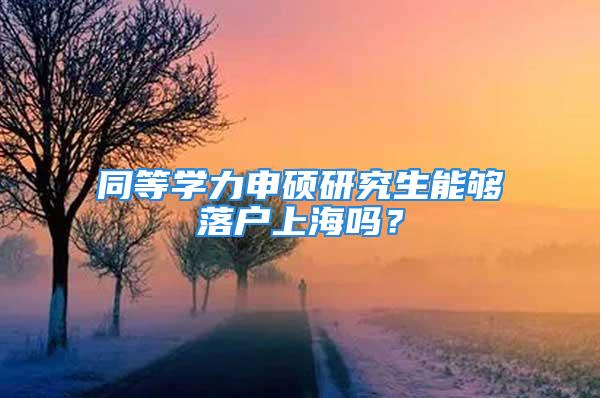 同等学力申硕研究生能够落户上海吗？