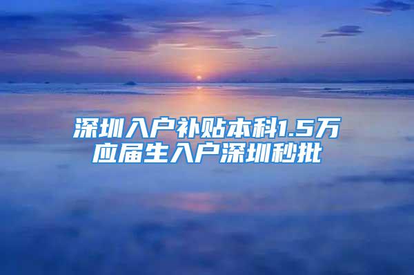 深圳入户补贴本科1.5万应届生入户深圳秒批