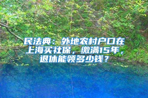 民法典：外地农村户口在上海买社保，缴满15年，退休能领多少钱？