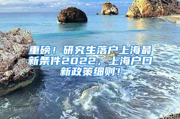 重磅！研究生落户上海最新条件2022，上海户口新政策细则！