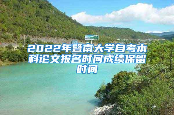 2022年暨南大学自考本科论文报名时间成绩保留时间