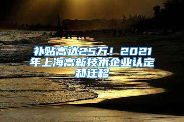 补贴高达25万！2021年上海高新技术企业认定和迁移