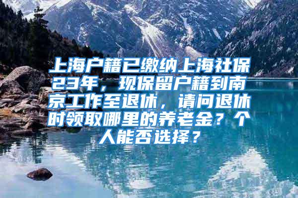 上海户籍已缴纳上海社保23年，现保留户籍到南京工作至退休，请问退休时领取哪里的养老金？个人能否选择？