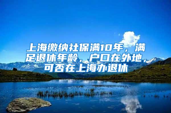 上海缴纳社保满10年，满足退休年龄，户口在外地，可否在上海办退休