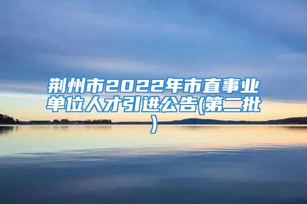 荆州市2022年市直事业单位人才引进公告(第二批)