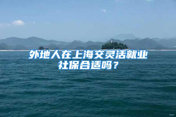 外地人在上海交灵活就业社保合适吗？