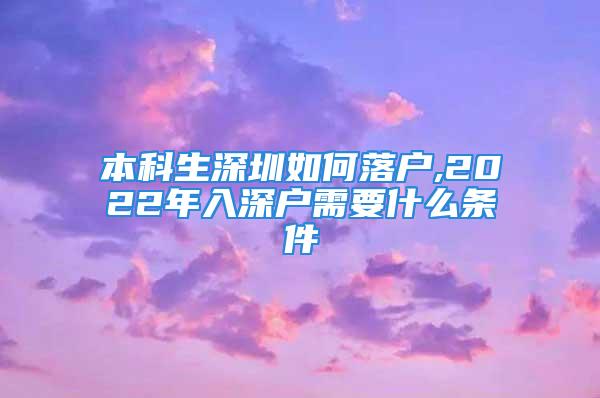 本科生深圳如何落户,2022年入深户需要什么条件