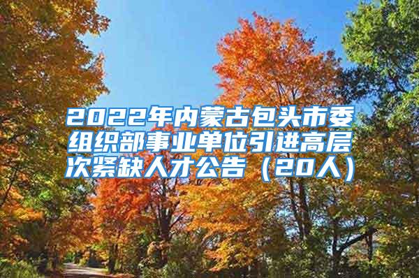 2022年内蒙古包头市委组织部事业单位引进高层次紧缺人才公告（20人）